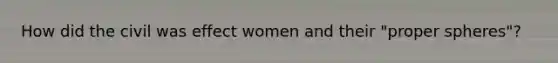 How did the civil was effect women and their "proper spheres"?