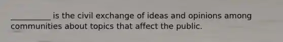 __________ is the civil exchange of ideas and opinions among communities about topics that affect the public.