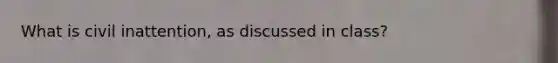 What is civil inattention, as discussed in class?