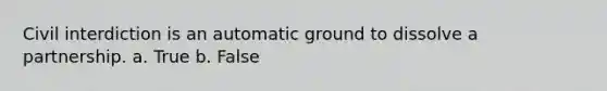 Civil interdiction is an automatic ground to dissolve a partnership. a. True b. False