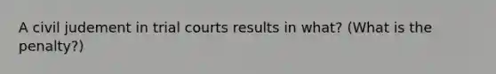 A civil judement in trial courts results in what? (What is the penalty?)