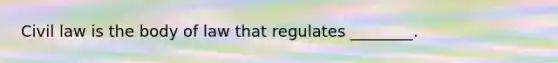 Civil law is the body of law that regulates ________.