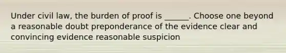 Under civil law, the burden of proof is ______. Choose one beyond a reasonable doubt preponderance of the evidence clear and convincing evidence reasonable suspicion