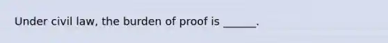 Under civil law, the burden of proof is ______.