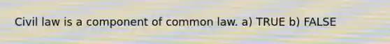 Civil law is a component of common law. a) TRUE b) FALSE