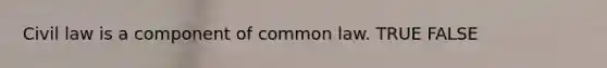 Civil law is a component of common law. TRUE FALSE