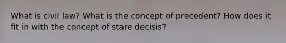 What is civil law? What is the concept of precedent? How does it fit in with the concept of stare decisis?