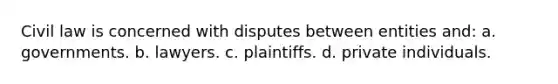 Civil law is concerned with disputes between entities and: a. governments. b. lawyers. c. plaintiffs. d. private individuals.