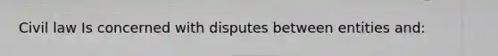 Civil law Is concerned with disputes between entities and: