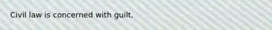 Civil law is concerned with guilt.