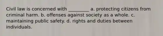 Civil law is concerned with _________​ a. ​protecting citizens from criminal harm. b. ​offenses against society as a whole. c. ​maintaining public safety. d. ​rights and duties between individuals.