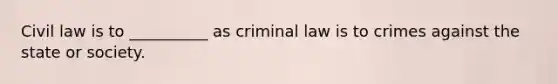 Civil law is to __________ as criminal law is to crimes against the state or society.