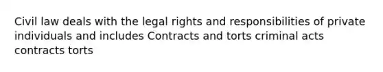 Civil law deals with the legal rights and responsibilities of private individuals and includes Contracts and torts criminal acts contracts torts