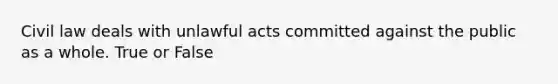 Civil law deals with unlawful acts committed against the public as a whole. True or False