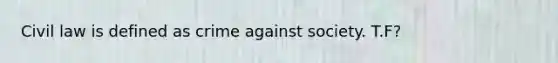 Civil law is defined as crime against society. T.F?
