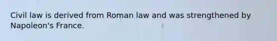 Civil law is derived from Roman law and was strengthened by Napoleon's France.