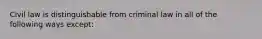 Civil law is distinguishable from criminal law in all of the following ways except: