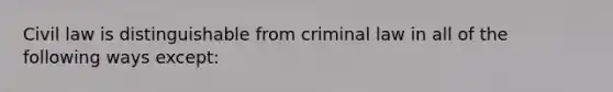 Civil law is distinguishable from criminal law in all of the following ways except: