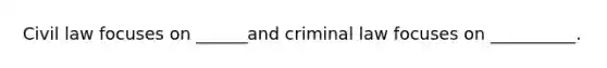 Civil law focuses on ______and criminal law focuses on __________.