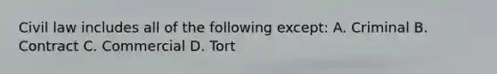 Civil law includes all of the following except: A. Criminal B. Contract C. Commercial D. Tort