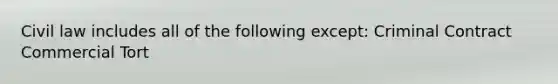 Civil law includes all of the following except: Criminal Contract Commercial Tort