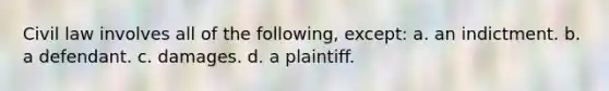 Civil law involves all of the following, except: a. an indictment. b. a defendant. c. damages. d. a plaintiff.