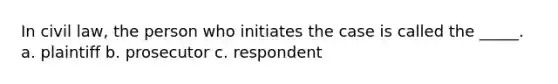 In civil law, the person who initiates the case is called the _____. a. plaintiff b. prosecutor c. respondent