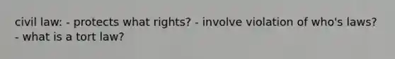 civil law: - protects what rights? - involve violation of who's laws? - what is a tort law?