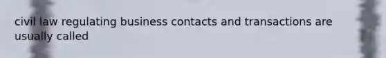 civil law regulating business contacts and transactions are usually called