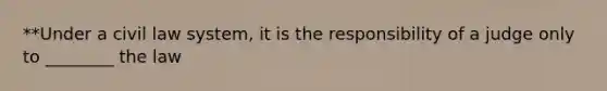 **Under a civil law system, it is the responsibility of a judge only to ________ the law