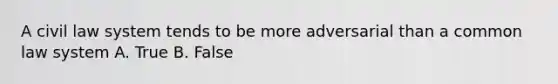 A civil law system tends to be more adversarial than a common law system A. True B. False