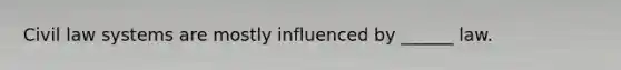 Civil law systems are mostly influenced by ______ law.