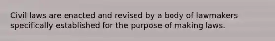 Civil laws are enacted and revised by a body of lawmakers specifically established for the purpose of making laws.