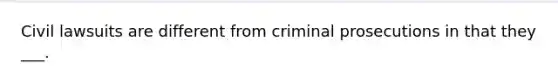 Civil lawsuits are different from criminal prosecutions in that they ___.