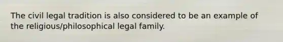 The civil legal tradition is also considered to be an example of the religious/philosophical legal family.