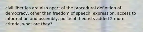 civil liberties are also apart of the procedural definition of democracy, other than freedom of speech, expression, access to information and assembly, political theorists added 2 more criteria, what are they?