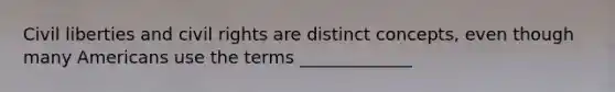 Civil liberties and civil rights are distinct concepts, even though many Americans use the terms _____________