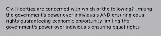 Civil liberties are concerned with which of the following? limiting the government's power over individuals AND ensuring equal rights guaranteeing economic opportunity limiting the government's power over individuals ensuring equal rights