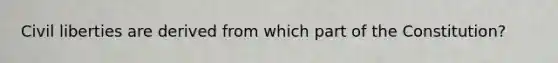 Civil liberties are derived from which part of the Constitution?