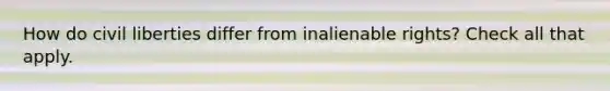 How do civil liberties differ from inalienable rights? Check all that apply.