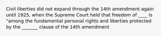 Civil liberties did not expand through the 14th amendment again until 1925, when the Supreme Court held that freedom of ____ is "among the fundamental personal rights and liberties protected by the _______ clause of the 14th amendment