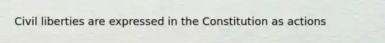 Civil liberties are expressed in the Constitution as actions
