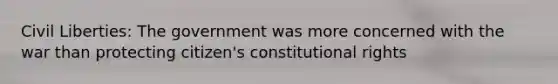 Civil Liberties: The government was more concerned with the war than protecting citizen's constitutional rights