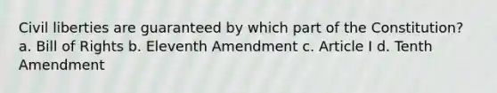 Civil liberties are guaranteed by which part of the Constitution? a. Bill of Rights b. Eleventh Amendment c. Article I d. Tenth Amendment