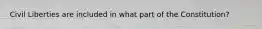 Civil Liberties are included in what part of the Constitution?