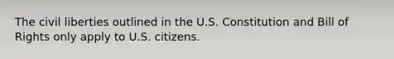 The civil liberties outlined in the U.S. Constitution and Bill of Rights only apply to U.S. citizens.