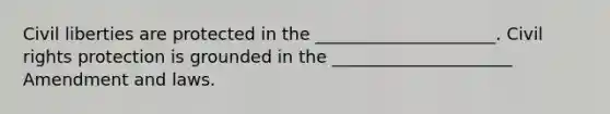 Civil liberties are protected in the _____________________. Civil rights protection is grounded in the _____________________ Amendment and laws.