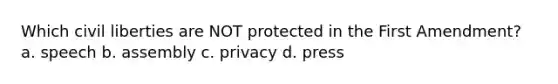 Which civil liberties are NOT protected in the First Amendment? a. speech b. assembly c. privacy d. press