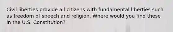 Civil liberties provide all citizens with fundamental liberties such as freedom of speech and religion. Where would you find these in the U.S. Constitution?