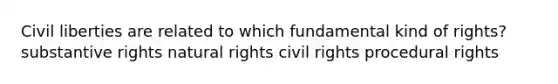 Civil liberties are related to which fundamental kind of rights? substantive rights natural rights civil rights procedural rights